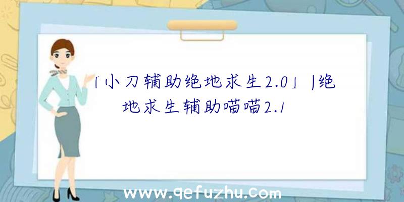 「小刀辅助绝地求生2.0」|绝地求生辅助喵喵2.1